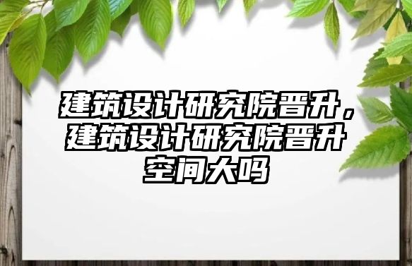 建筑設(shè)計研究院晉升，建筑設(shè)計研究院晉升空間大嗎