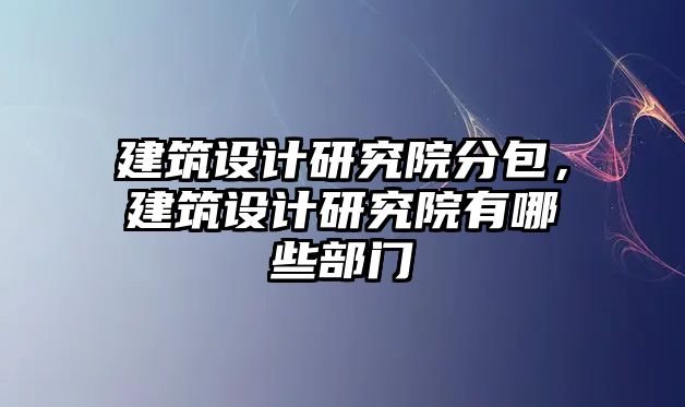 建筑設(shè)計研究院分包，建筑設(shè)計研究院有哪些部門