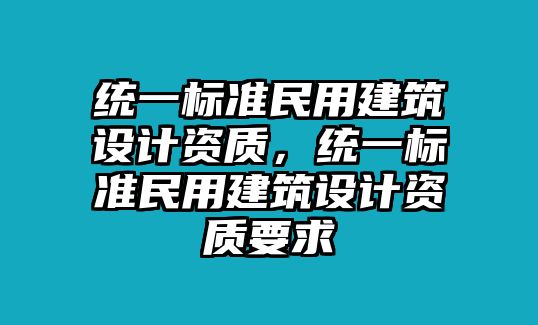 統(tǒng)一標準民用建筑設(shè)計資質(zhì)，統(tǒng)一標準民用建筑設(shè)計資質(zhì)要求