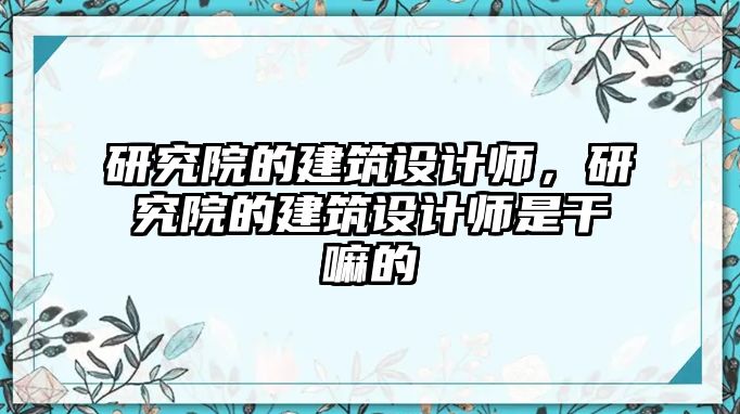 研究院的建筑設(shè)計(jì)師，研究院的建筑設(shè)計(jì)師是干嘛的