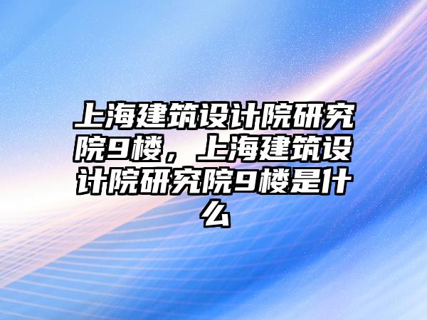 上海建筑設(shè)計院研究院9樓，上海建筑設(shè)計院研究院9樓是什么