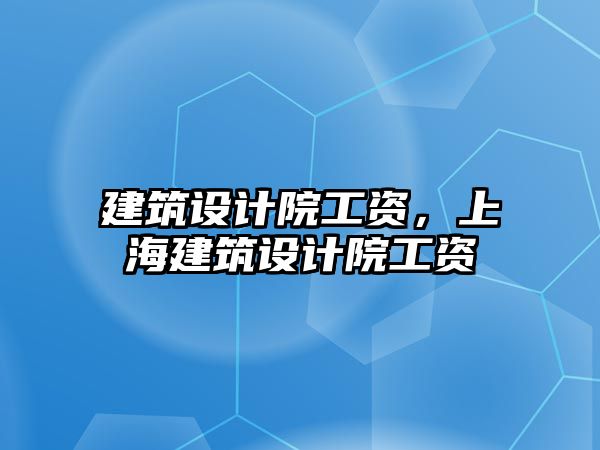 建筑設(shè)計(jì)院工資，上海建筑設(shè)計(jì)院工資