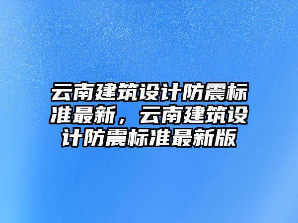 云南建筑設(shè)計(jì)防震標(biāo)準(zhǔn)最新，云南建筑設(shè)計(jì)防震標(biāo)準(zhǔn)最新版