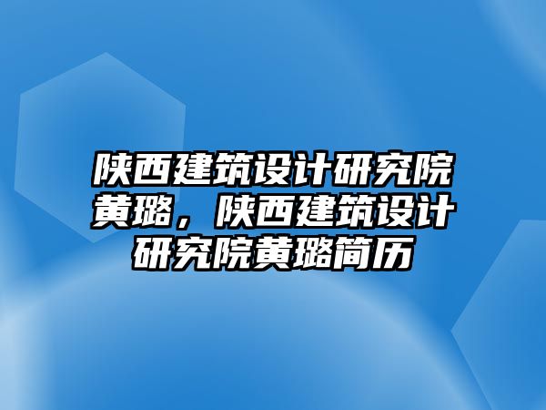 陜西建筑設(shè)計(jì)研究院黃璐，陜西建筑設(shè)計(jì)研究院黃璐簡(jiǎn)歷