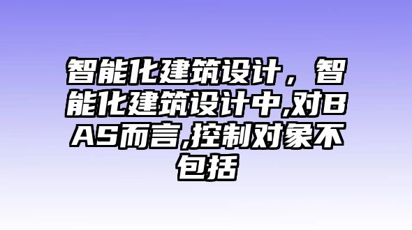 智能化建筑設(shè)計(jì)，智能化建筑設(shè)計(jì)中,對(duì)BAS而言,控制對(duì)象不包括