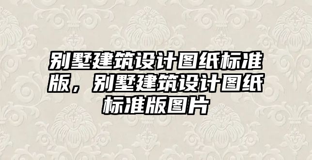 別墅建筑設(shè)計圖紙標準版，別墅建筑設(shè)計圖紙標準版圖片