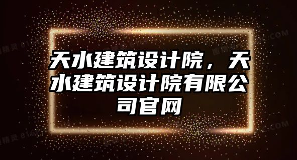 天水建筑設(shè)計院，天水建筑設(shè)計院有限公司官網(wǎng)