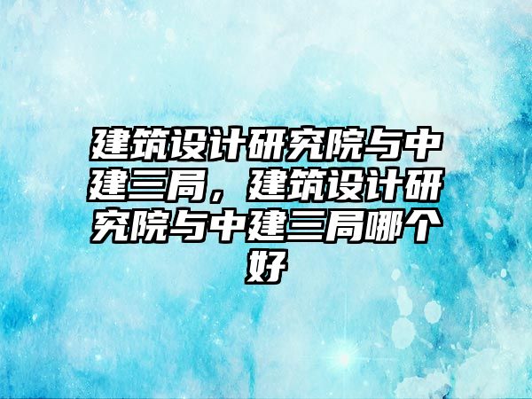 建筑設(shè)計研究院與中建三局，建筑設(shè)計研究院與中建三局哪個好