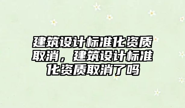 建筑設計標準化資質取消，建筑設計標準化資質取消了嗎