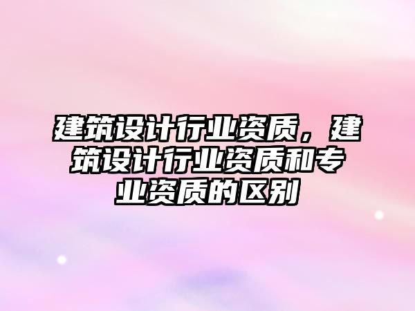 建筑設(shè)計(jì)行業(yè)資質(zhì)，建筑設(shè)計(jì)行業(yè)資質(zhì)和專業(yè)資質(zhì)的區(qū)別