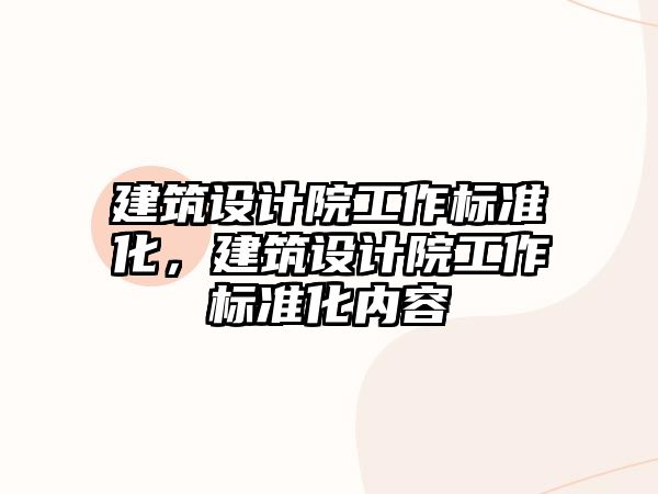 建筑設(shè)計(jì)院工作標(biāo)準(zhǔn)化，建筑設(shè)計(jì)院工作標(biāo)準(zhǔn)化內(nèi)容