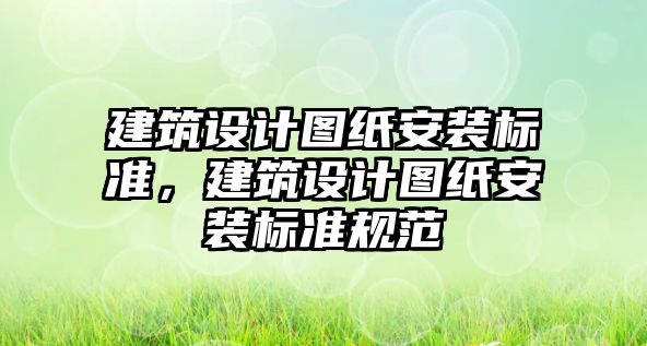 建筑設(shè)計(jì)圖紙安裝標(biāo)準(zhǔn)，建筑設(shè)計(jì)圖紙安裝標(biāo)準(zhǔn)規(guī)范