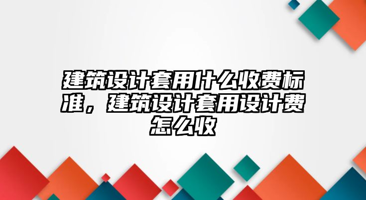 建筑設(shè)計(jì)套用什么收費(fèi)標(biāo)準(zhǔn)，建筑設(shè)計(jì)套用設(shè)計(jì)費(fèi)怎么收