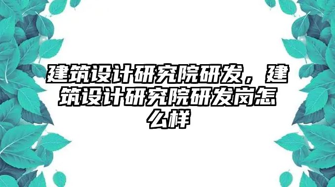 建筑設(shè)計研究院研發(fā)，建筑設(shè)計研究院研發(fā)崗怎么樣