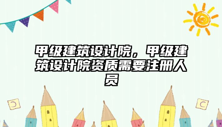 甲級建筑設(shè)計院，甲級建筑設(shè)計院資質(zhì)需要注冊人員