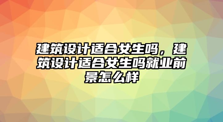 建筑設(shè)計適合女生嗎，建筑設(shè)計適合女生嗎就業(yè)前景怎么樣