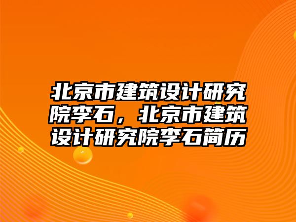 北京市建筑設(shè)計(jì)研究院李石，北京市建筑設(shè)計(jì)研究院李石簡歷