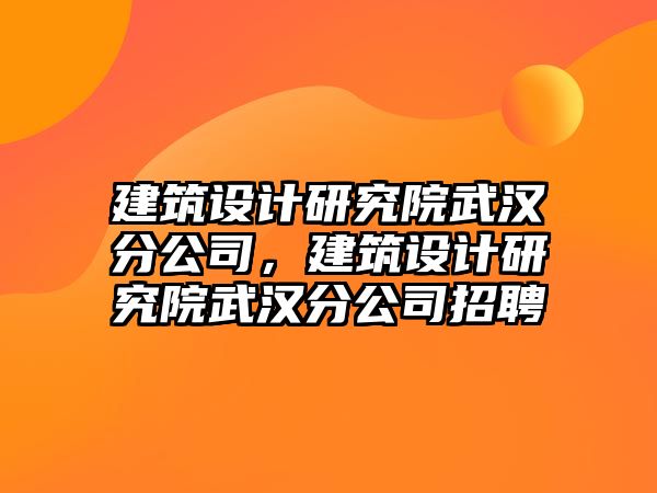 建筑設(shè)計(jì)研究院武漢分公司，建筑設(shè)計(jì)研究院武漢分公司招聘