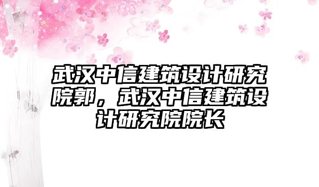 武漢中信建筑設(shè)計(jì)研究院郭，武漢中信建筑設(shè)計(jì)研究院院長(zhǎng)