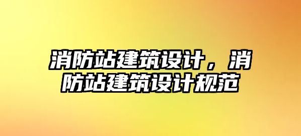 消防站建筑設(shè)計(jì)，消防站建筑設(shè)計(jì)規(guī)范