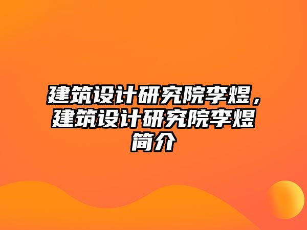 建筑設(shè)計研究院李煜，建筑設(shè)計研究院李煜簡介