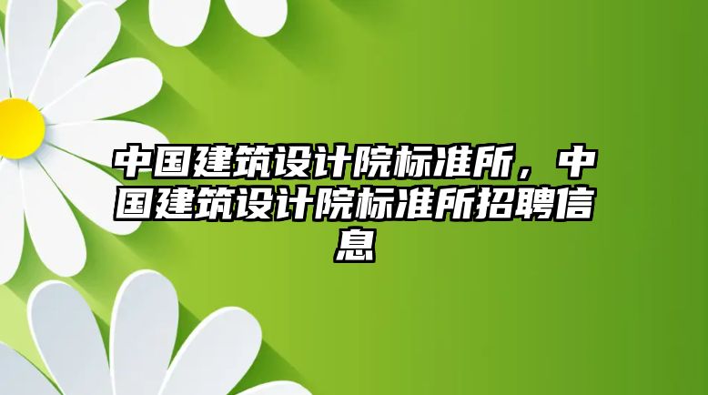 中國(guó)建筑設(shè)計(jì)院標(biāo)準(zhǔn)所，中國(guó)建筑設(shè)計(jì)院標(biāo)準(zhǔn)所招聘信息