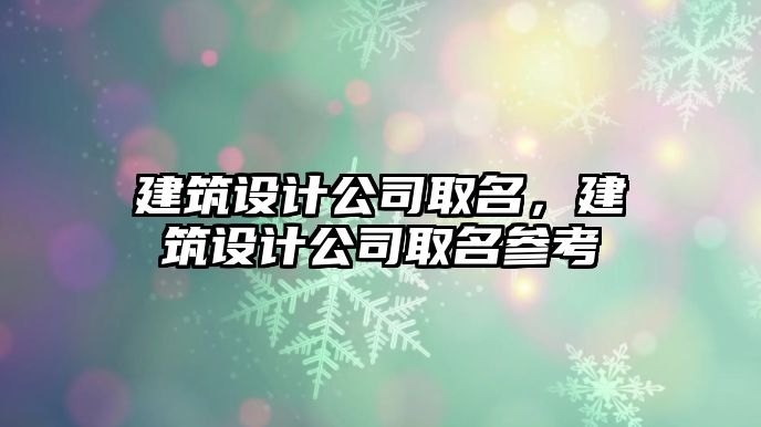 建筑設(shè)計公司取名，建筑設(shè)計公司取名參考