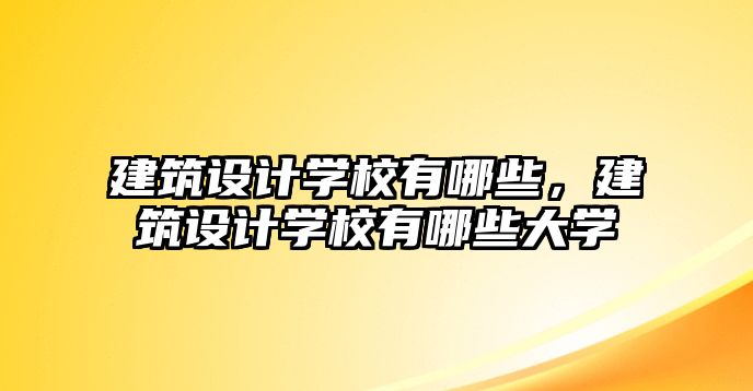 建筑設(shè)計(jì)學(xué)校有哪些，建筑設(shè)計(jì)學(xué)校有哪些大學(xué)