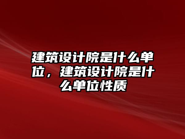 建筑設(shè)計(jì)院是什么單位，建筑設(shè)計(jì)院是什么單位性質(zhì)