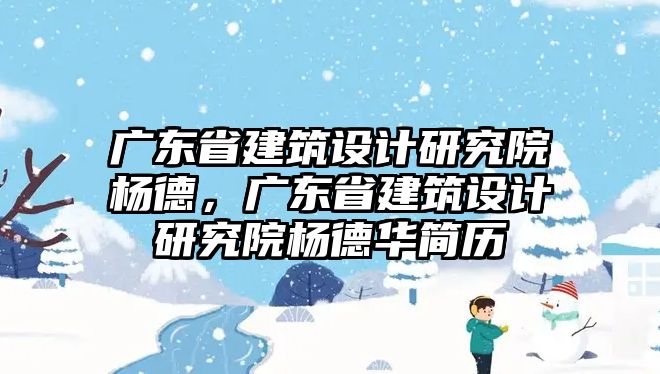 廣東省建筑設(shè)計(jì)研究院楊德，廣東省建筑設(shè)計(jì)研究院楊德華簡歷