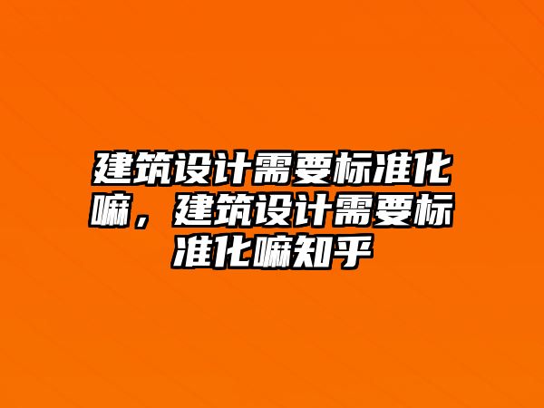 建筑設(shè)計需要標準化嘛，建筑設(shè)計需要標準化嘛知乎