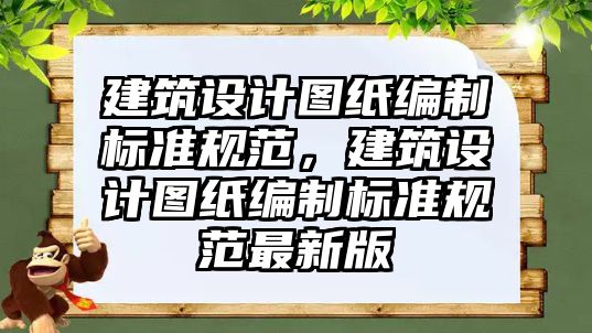 建筑設計圖紙編制標準規(guī)范，建筑設計圖紙編制標準規(guī)范最新版