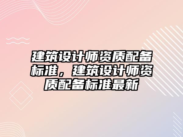 建筑設(shè)計師資質(zhì)配備標準，建筑設(shè)計師資質(zhì)配備標準最新