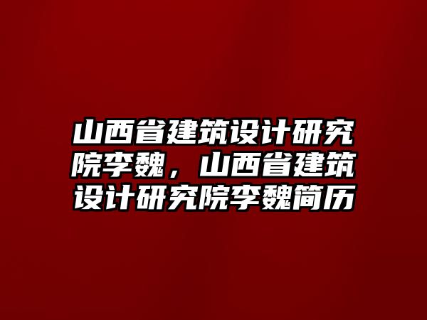 山西省建筑設(shè)計(jì)研究院李魏，山西省建筑設(shè)計(jì)研究院李魏簡歷