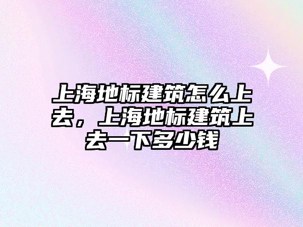 上海地標(biāo)建筑怎么上去，上海地標(biāo)建筑上去一下多少錢