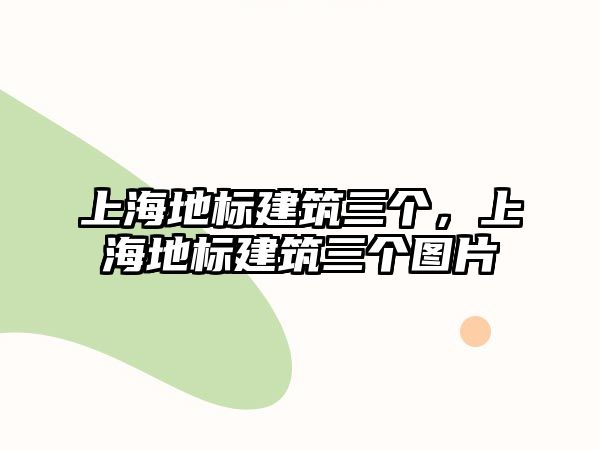 上海地標(biāo)建筑三個(gè)，上海地標(biāo)建筑三個(gè)圖片