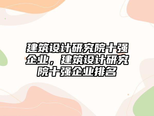 建筑設(shè)計(jì)研究院十強(qiáng)企業(yè)，建筑設(shè)計(jì)研究院十強(qiáng)企業(yè)排名