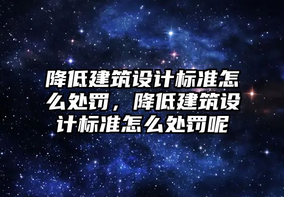 降低建筑設(shè)計標準怎么處罰，降低建筑設(shè)計標準怎么處罰呢