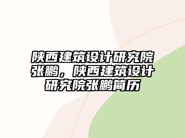 陜西建筑設(shè)計(jì)研究院張鵬，陜西建筑設(shè)計(jì)研究院張鵬簡(jiǎn)歷