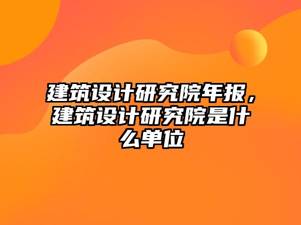 建筑設(shè)計研究院年報，建筑設(shè)計研究院是什么單位