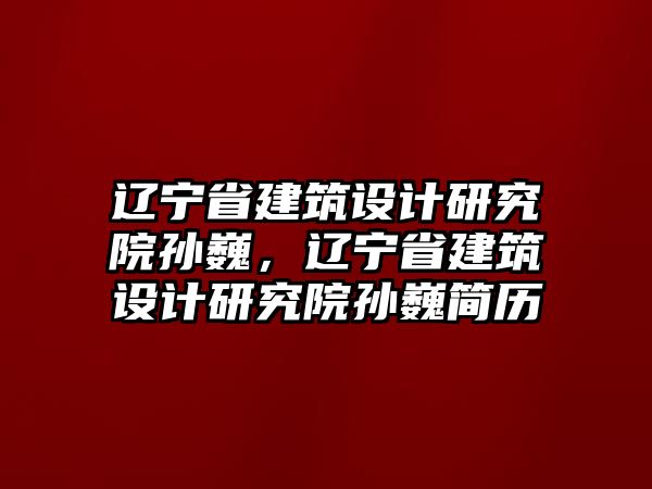 遼寧省建筑設(shè)計(jì)研究院孫巍，遼寧省建筑設(shè)計(jì)研究院孫巍簡歷