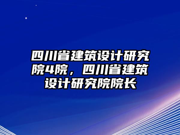 四川省建筑設(shè)計(jì)研究院4院，四川省建筑設(shè)計(jì)研究院院長