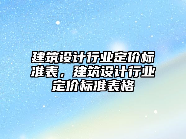 建筑設計行業(yè)定價標準表，建筑設計行業(yè)定價標準表格