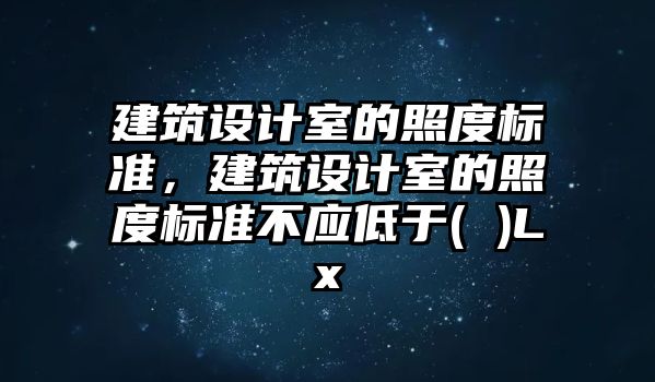 建筑設(shè)計(jì)室的照度標(biāo)準(zhǔn)，建筑設(shè)計(jì)室的照度標(biāo)準(zhǔn)不應(yīng)低于( )Lx