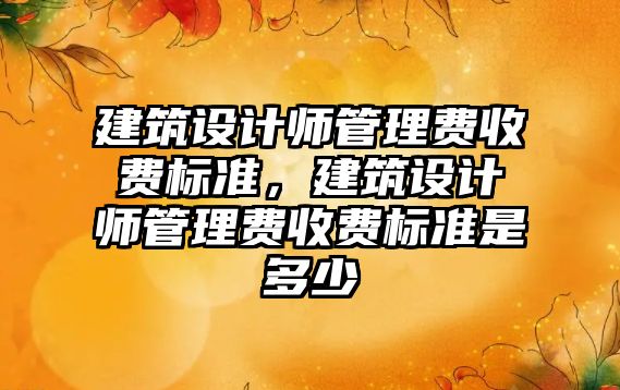 建筑設計師管理費收費標準，建筑設計師管理費收費標準是多少