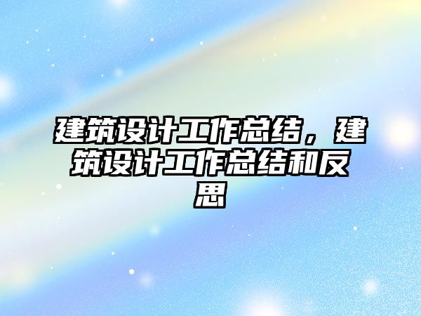 建筑設(shè)計(jì)工作總結(jié)，建筑設(shè)計(jì)工作總結(jié)和反思