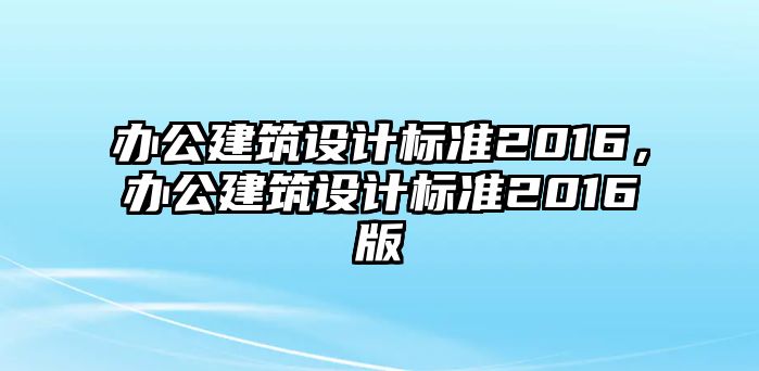 辦公建筑設(shè)計(jì)標(biāo)準(zhǔn)2016，辦公建筑設(shè)計(jì)標(biāo)準(zhǔn)2016版