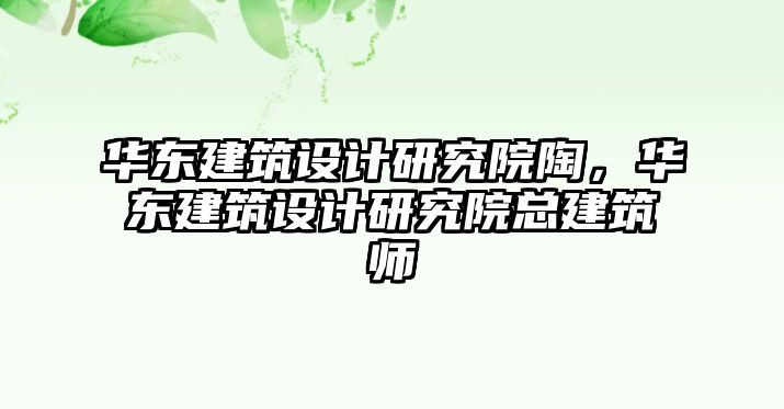 華東建筑設(shè)計研究院陶，華東建筑設(shè)計研究院總建筑師