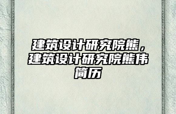 建筑設(shè)計(jì)研究院熊，建筑設(shè)計(jì)研究院熊偉簡歷