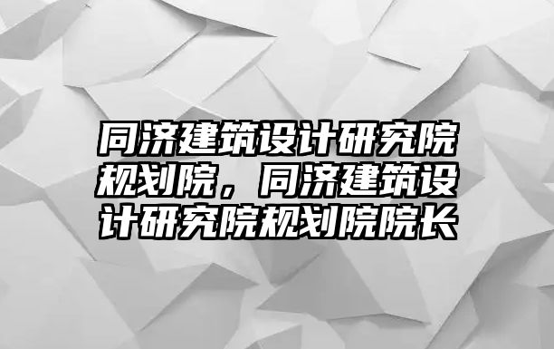 同濟建筑設(shè)計研究院規(guī)劃院，同濟建筑設(shè)計研究院規(guī)劃院院長